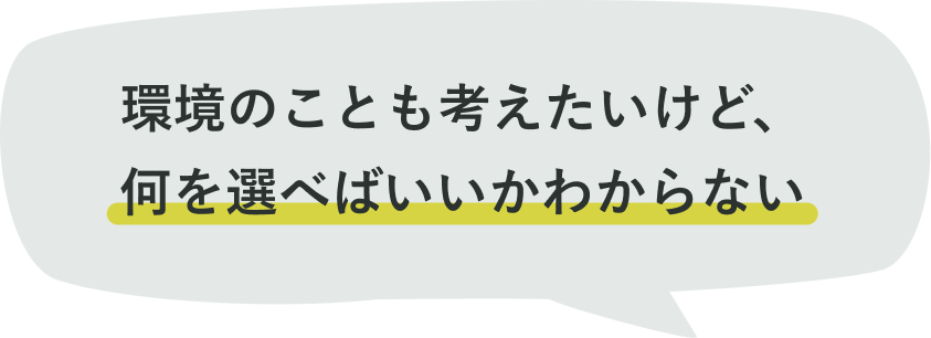 環境のことも考えたいけど、何を選べばいいかわからない